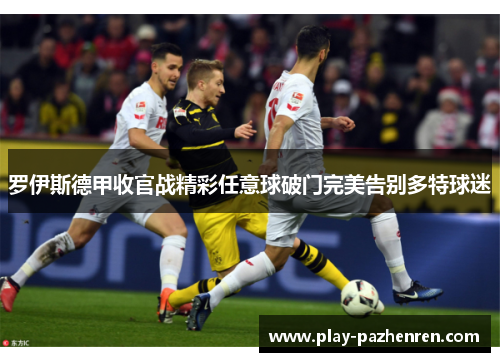 罗伊斯德甲收官战精彩任意球破门完美告别多特球迷 罗伊斯德甲收官战精彩任意球破门完美告别多特球迷