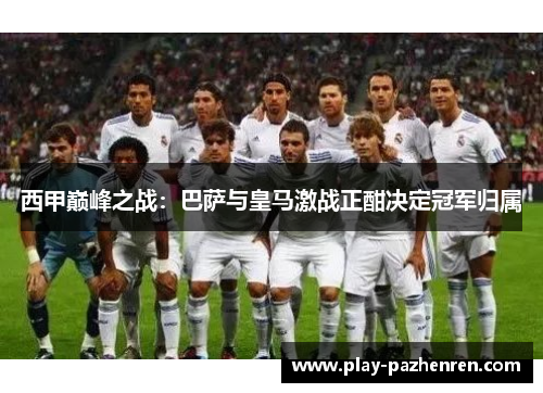 西甲巅峰之战：巴萨与皇马激战正酣决定冠军归属