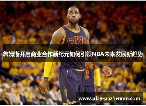 詹姆斯开启商业合作新纪元如何引领NBA未来发展新趋势