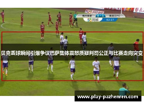 贝克丢球瞬间引爆争议巴萨集体震怒质疑判罚公正与比赛走向突变 贝克丢球瞬间引爆争议巴萨集体震怒质疑判罚公正与比赛走向突变