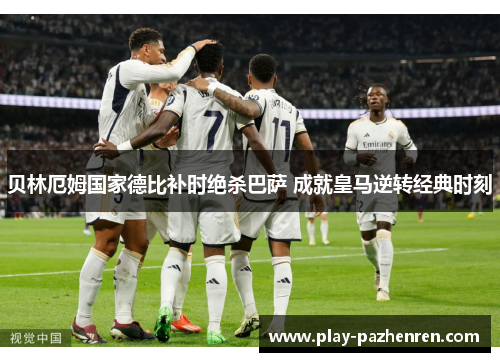 贝林厄姆国家德比补时绝杀巴萨 成就皇马逆转经典时刻 贝林厄姆国家德比补时绝杀巴萨 成就皇马逆转经典时刻