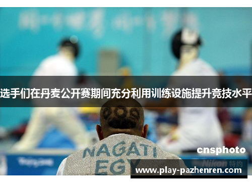 选手们在丹麦公开赛期间充分利用训练设施提升竞技水平