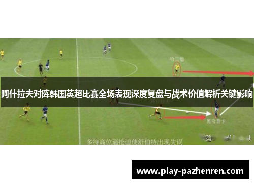 阿什拉夫对阵韩国英超比赛全场表现深度复盘与战术价值解析关键影响