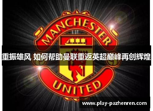 重振雄风 如何帮助曼联重返英超巅峰再创辉煌