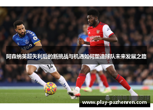 阿森纳英超失利后的新挑战与机遇如何塑造球队未来发展之路