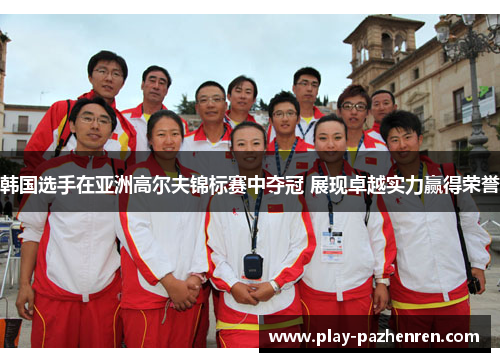 韩国选手在亚洲高尔夫锦标赛中夺冠 展现卓越实力赢得荣誉