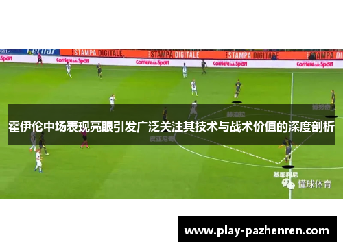 霍伊伦中场表现亮眼引发广泛关注其技术与战术价值的深度剖析