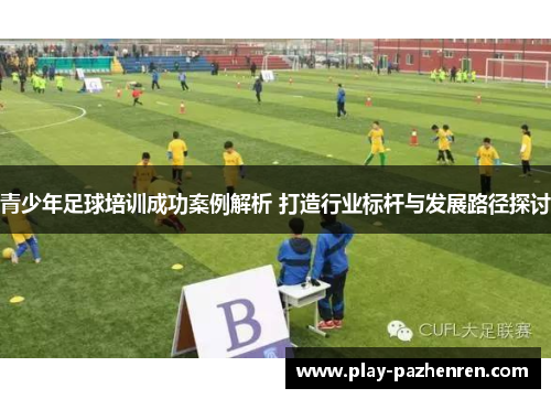 青少年足球培训成功案例解析 打造行业标杆与发展路径探讨