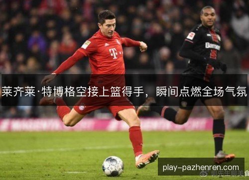 莱齐莱·特博格空接上篮得手，瞬间点燃全场气氛