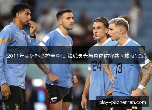 2011年美洲杯乌拉圭登顶 锋线灵光与整体防守共同成就冠军